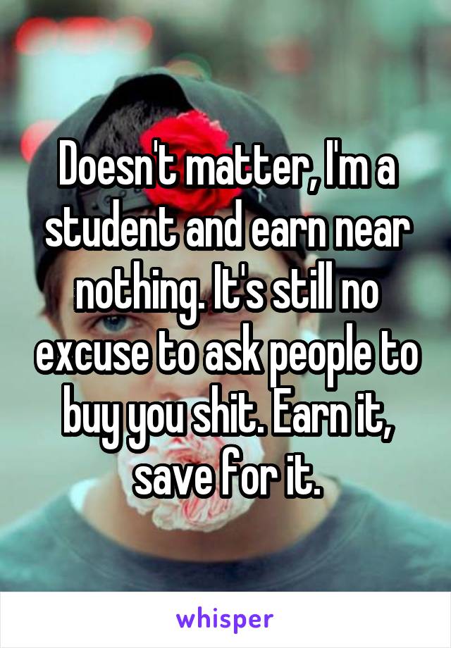 Doesn't matter, I'm a student and earn near nothing. It's still no excuse to ask people to buy you shit. Earn it, save for it.