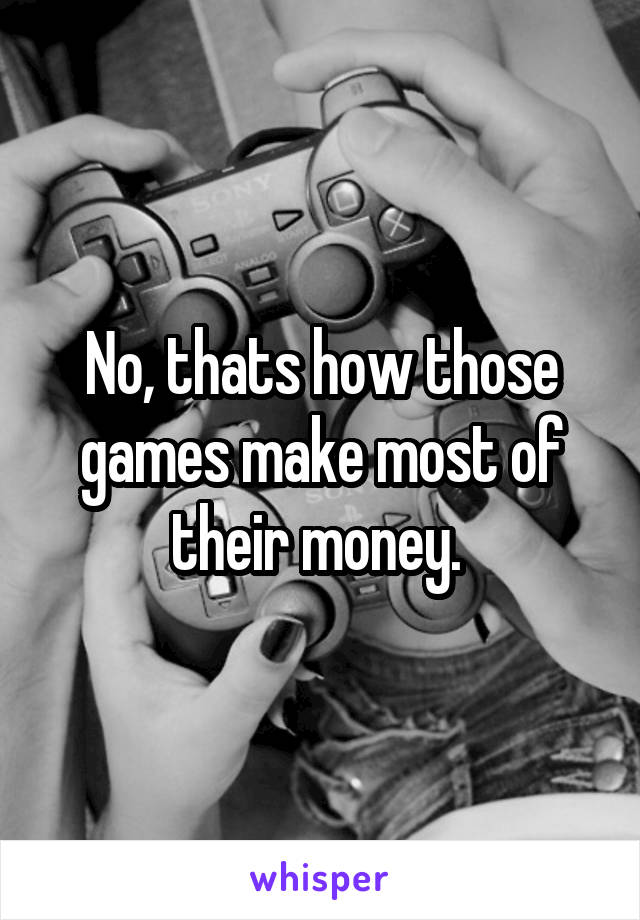 No, thats how those games make most of their money. 