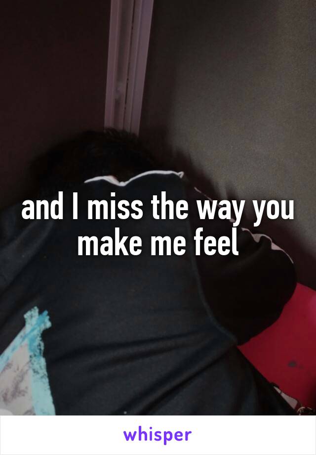 and I miss the way you make me feel