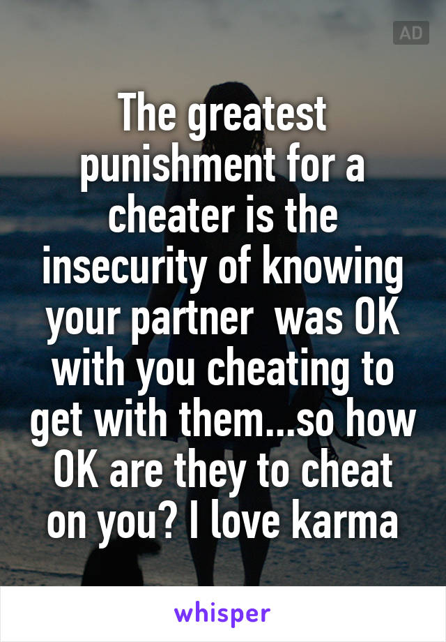 The greatest punishment for a cheater is the insecurity of knowing your partner  was OK with you cheating to get with them...so how OK are they to cheat on you? I love karma