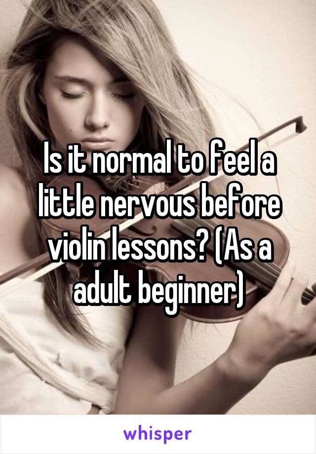 Is it normal to feel a little nervous before violin lessons? (As a adult beginner)