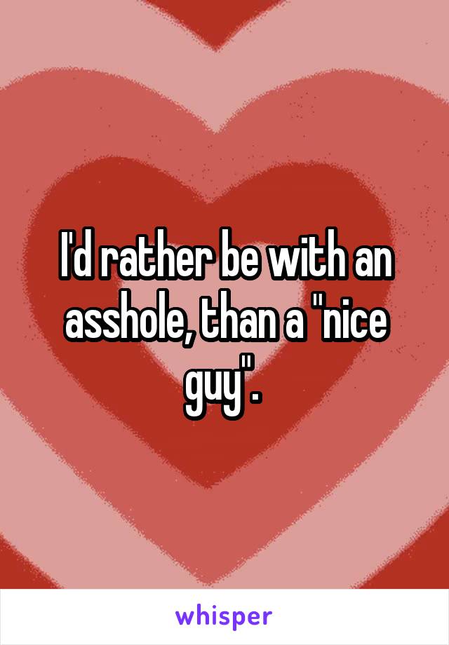 I'd rather be with an asshole, than a "nice guy". 