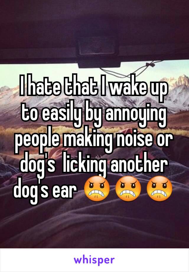 I hate that I wake up to easily by annoying people making noise or dog's  licking another dog's ear 😠😠😠