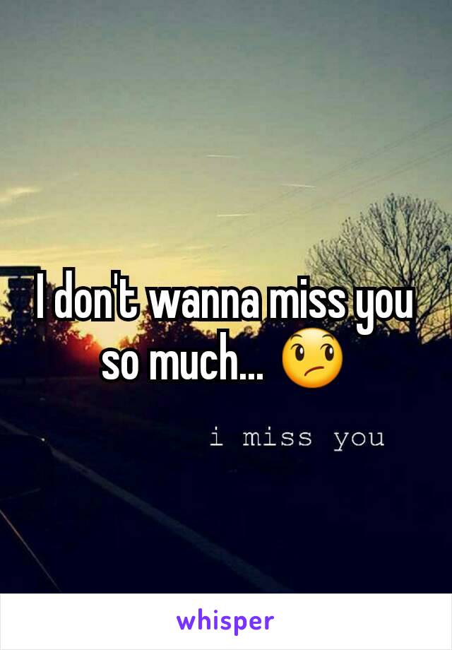 I don't wanna miss you so much... 😞