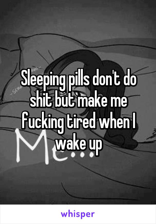 Sleeping pills don't do shit but make me fucking tired when I wake up