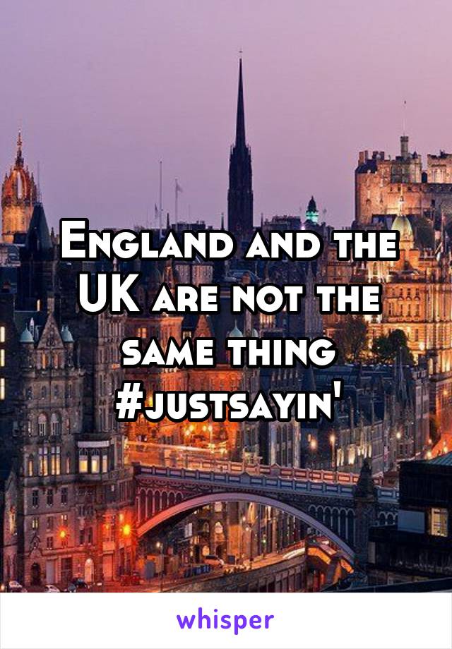 England and the UK are not the same thing
#justsayin'