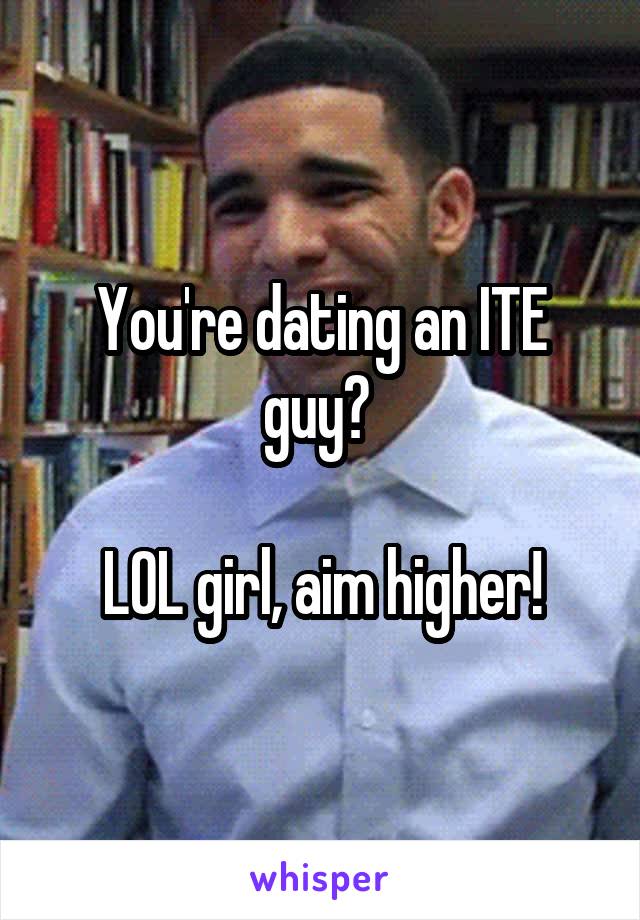 You're dating an ITE guy? 

LOL girl, aim higher!