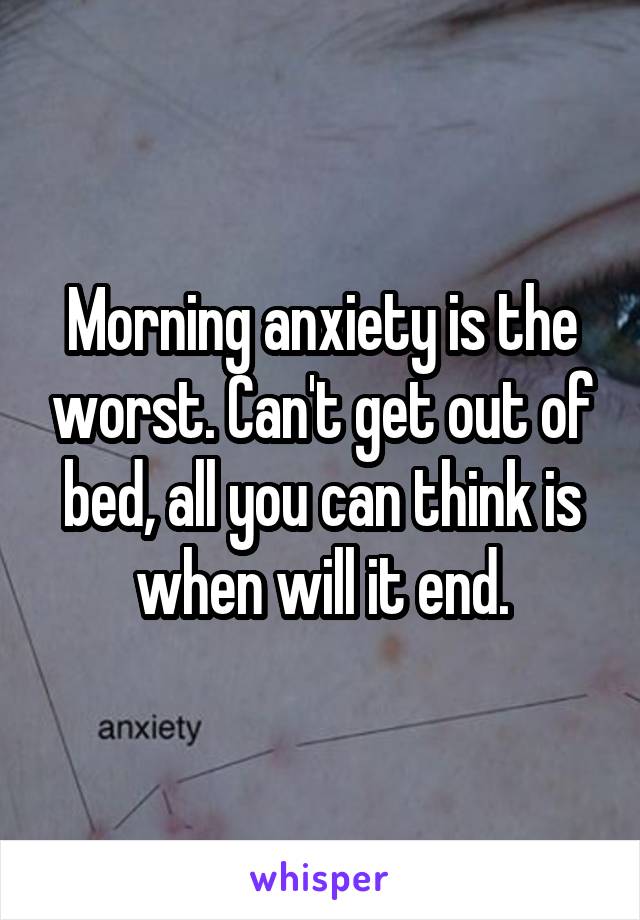 Morning anxiety is the worst. Can't get out of bed, all you can think is when will it end.