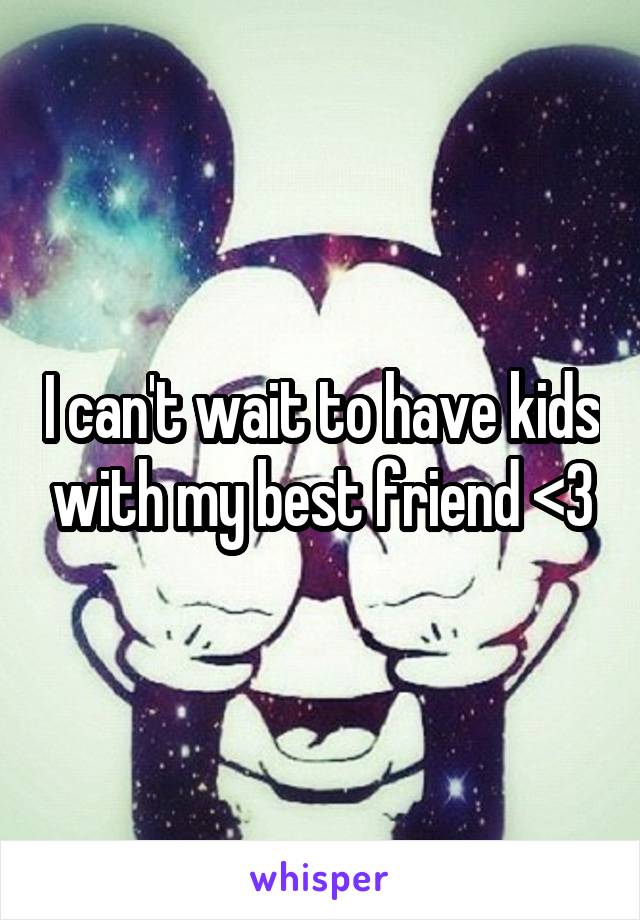 I can't wait to have kids with my best friend <3