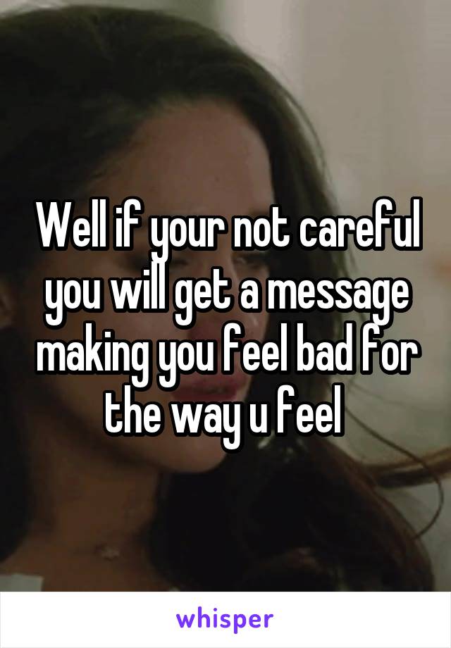 Well if your not careful you will get a message making you feel bad for the way u feel 