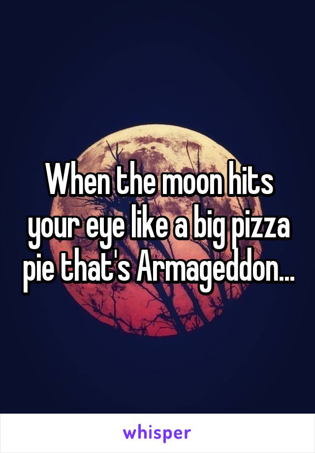 When the moon hits your eye like a big pizza pie that's Armageddon...