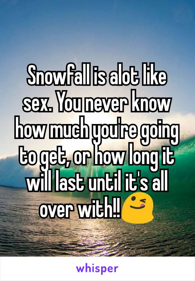 Snowfall is alot like sex. You never know how much you're going to get, or how long it will last until it's all over with!!😋