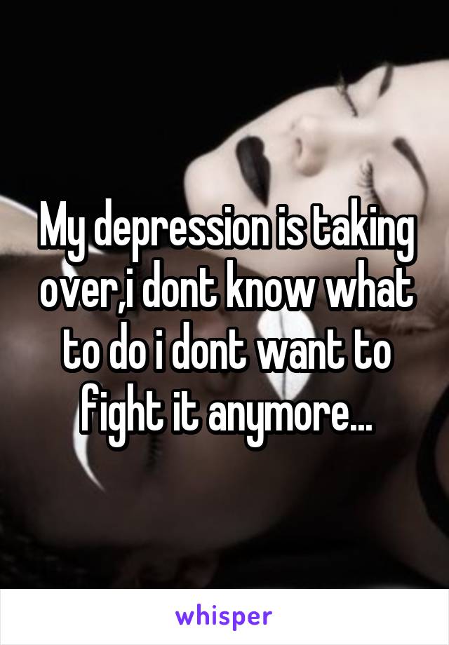 My depression is taking over,i dont know what to do i dont want to fight it anymore...