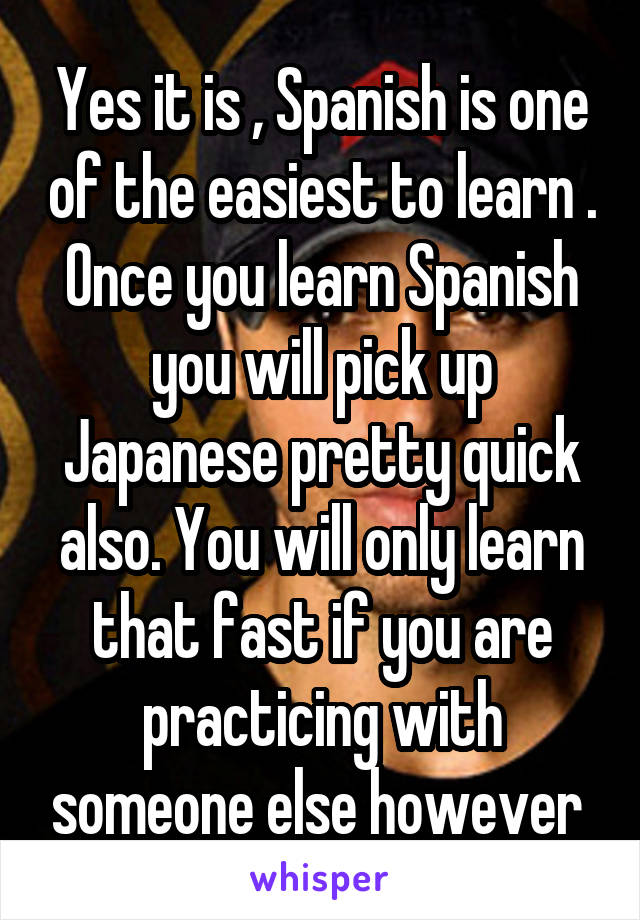 Yes it is , Spanish is one of the easiest to learn . Once you learn Spanish you will pick up Japanese pretty quick also. You will only learn that fast if you are practicing with someone else however 