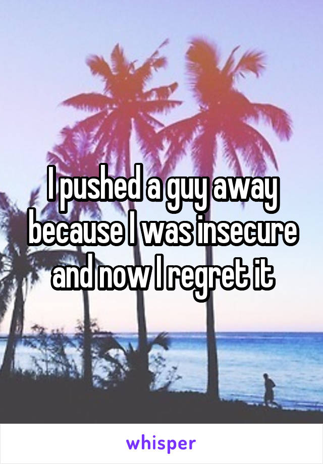 I pushed a guy away because I was insecure and now I regret it