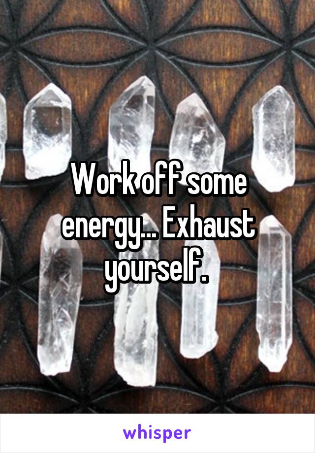 Work off some energy... Exhaust yourself. 