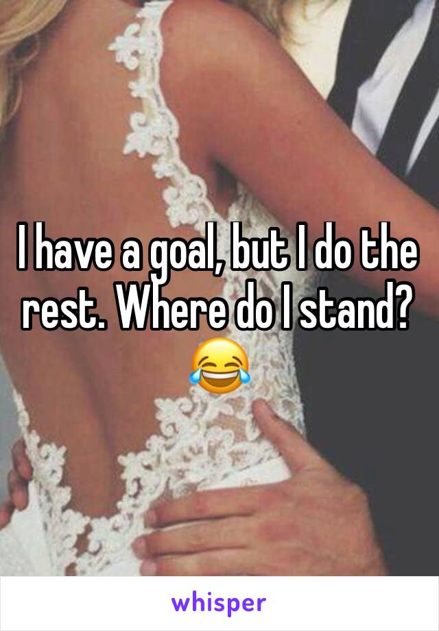 I have a goal, but I do the rest. Where do I stand? 😂