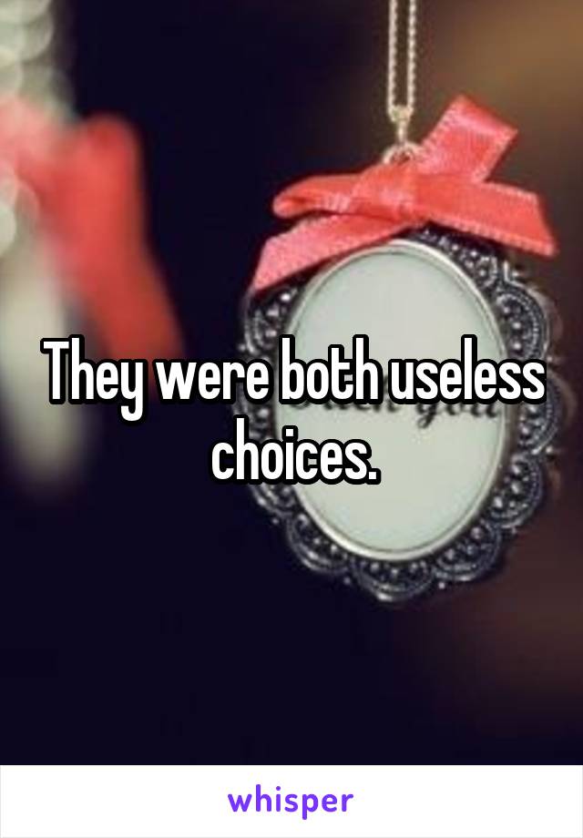 They were both useless choices.