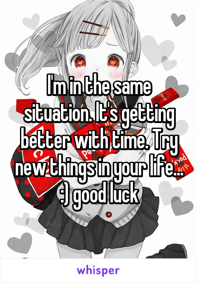 I'm in the same situation. It's getting better with time. Try new things in your life... :) good luck