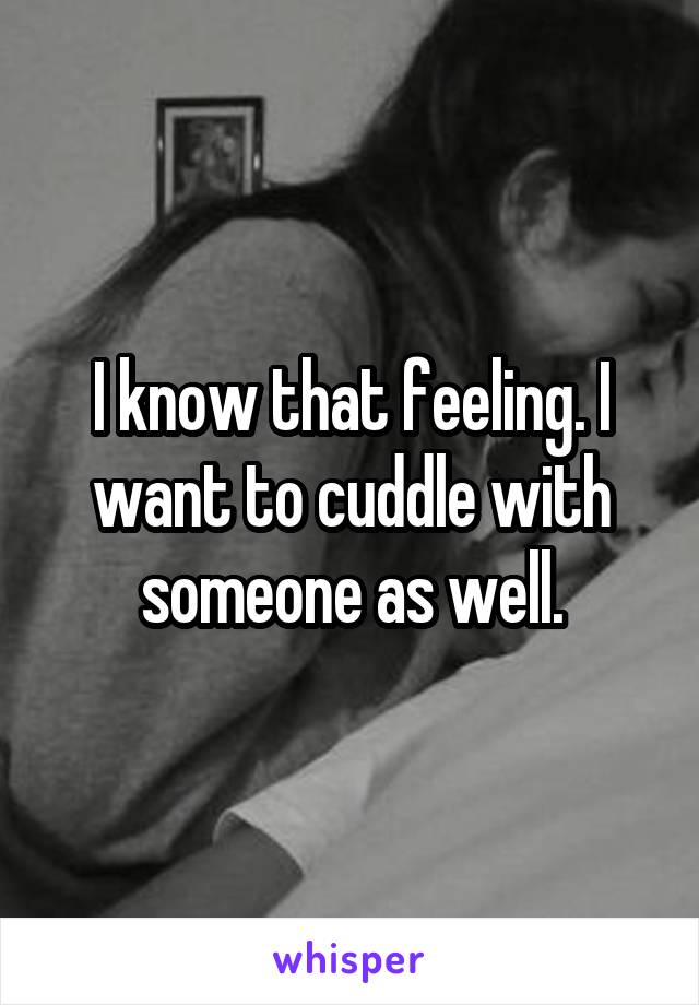 I know that feeling. I want to cuddle with someone as well.