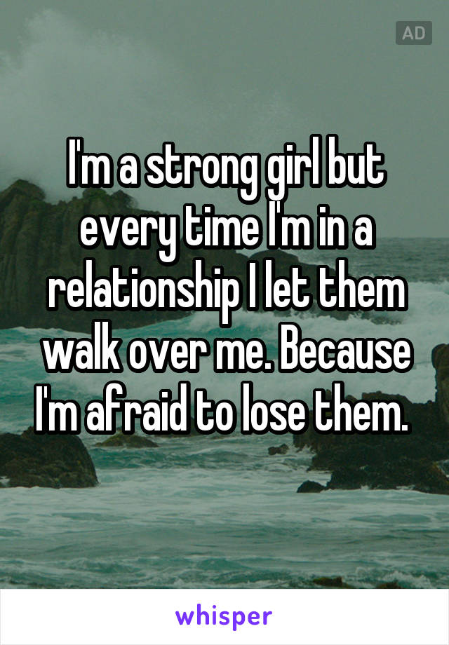 I'm a strong girl but every time I'm in a relationship I let them walk over me. Because I'm afraid to lose them. 
