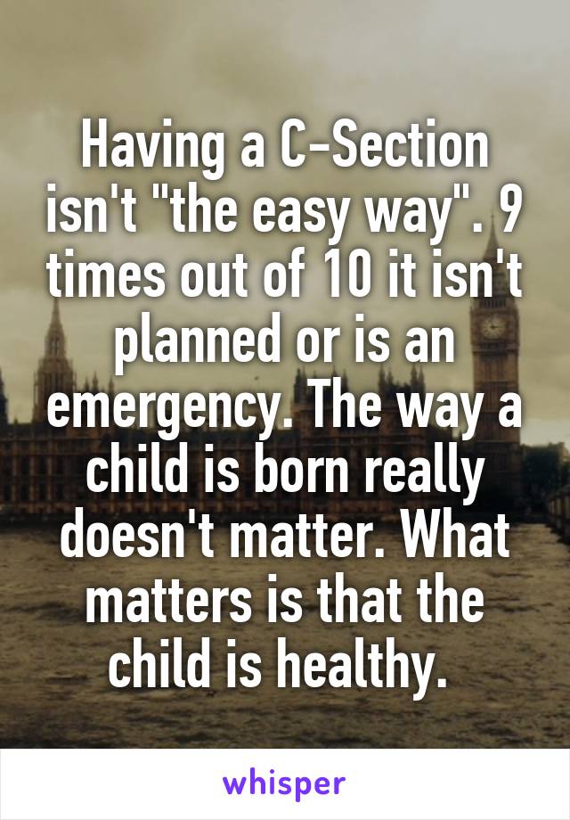 Having a C-Section isn't "the easy way". 9 times out of 10 it isn't planned or is an emergency. The way a child is born really doesn't matter. What matters is that the child is healthy. 