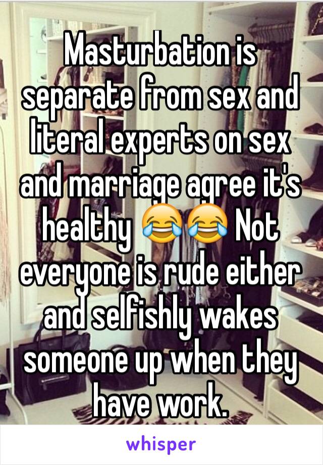 Masturbation is separate from sex and literal experts on sex and marriage agree it's healthy 😂😂 Not everyone is rude either and selfishly wakes someone up when they have work.