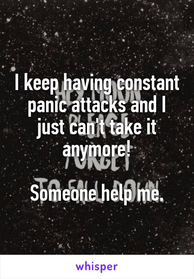 I keep having constant panic attacks and I just can't take it anymore!

Someone help me.