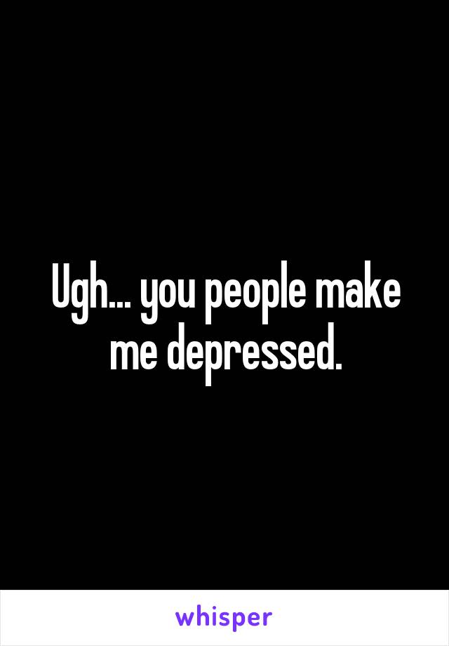 Ugh... you people make me depressed.