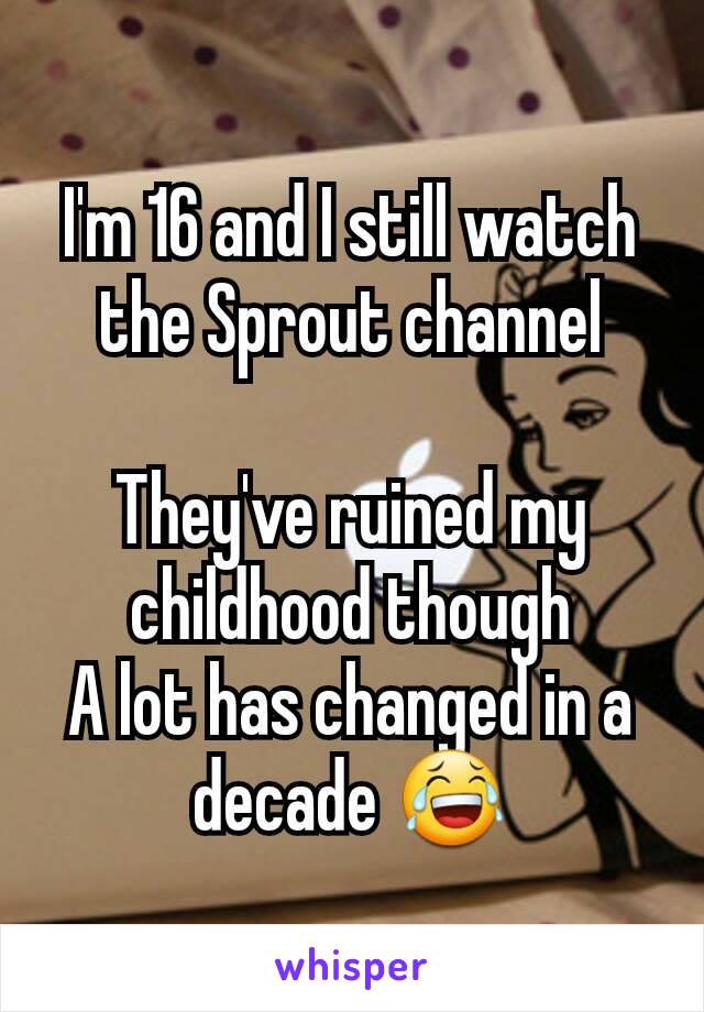 I'm 16 and I still watch the Sprout channel

They've ruined my childhood though
A lot has changed in a decade 😂