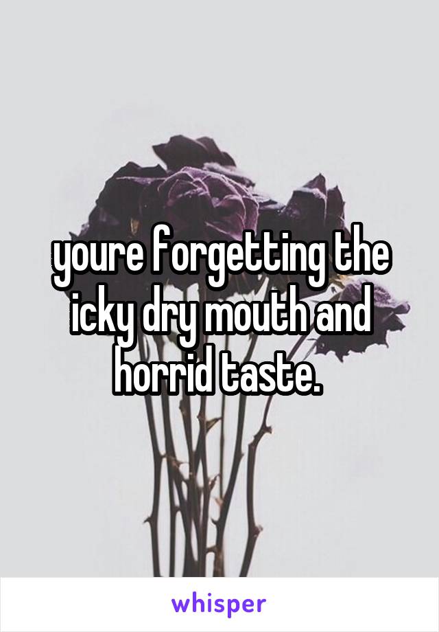 youre forgetting the icky dry mouth and horrid taste. 