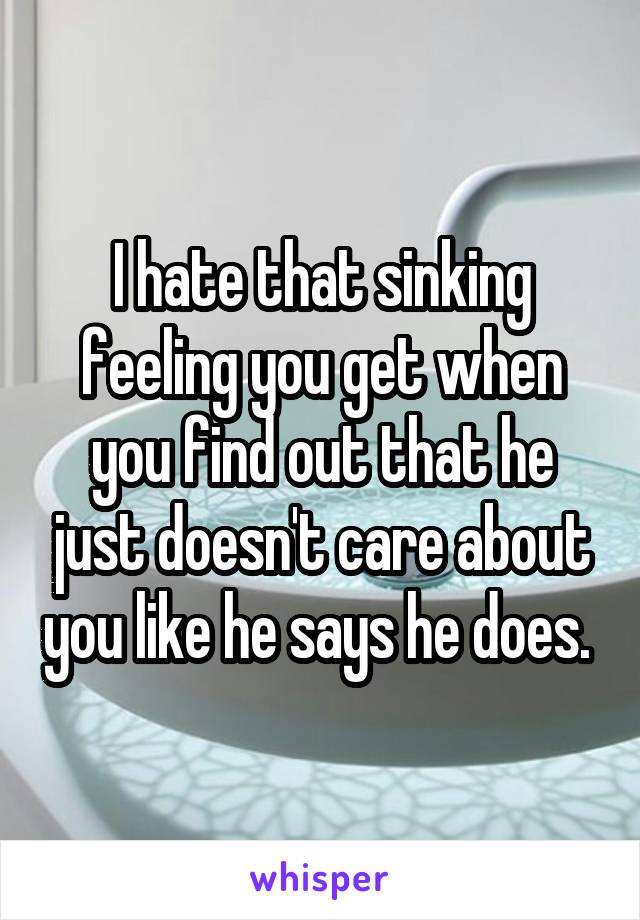 I hate that sinking feeling you get when you find out that he just doesn't care about you like he says he does. 