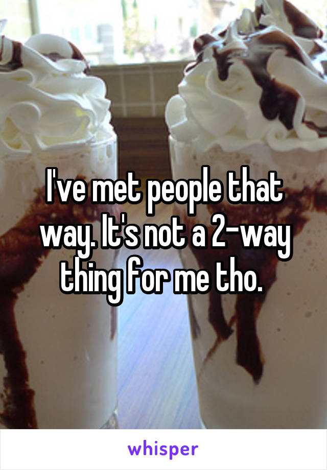 I've met people that way. It's not a 2-way thing for me tho. 