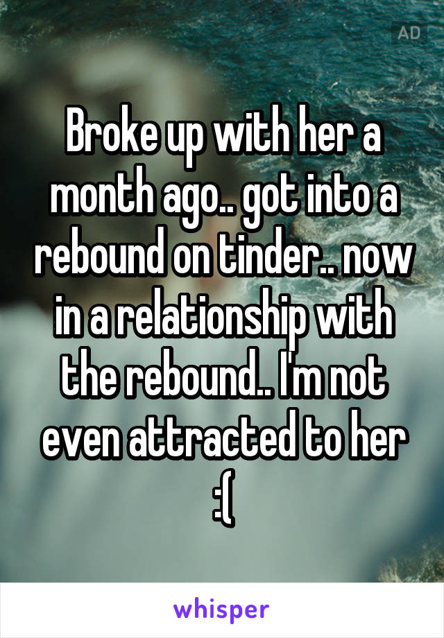 Broke up with her a month ago.. got into a rebound on tinder.. now in a relationship with the rebound.. I'm not even attracted to her :(