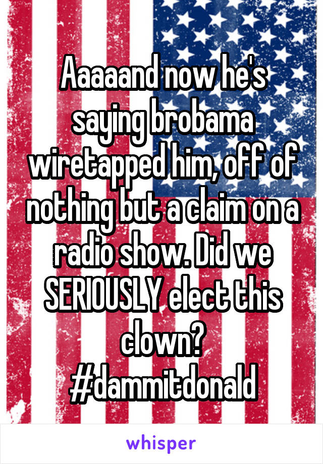 Aaaaand now he's saying brobama wiretapped him, off of nothing but a claim on a radio show. Did we SERIOUSLY elect this clown?
#dammitdonald