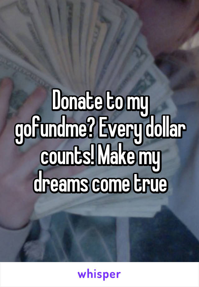 Donate to my gofundme? Every dollar counts! Make my dreams come true