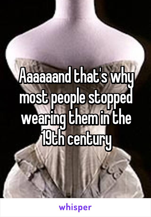 Aaaaaand that's why most people stopped wearing them in the 19th century