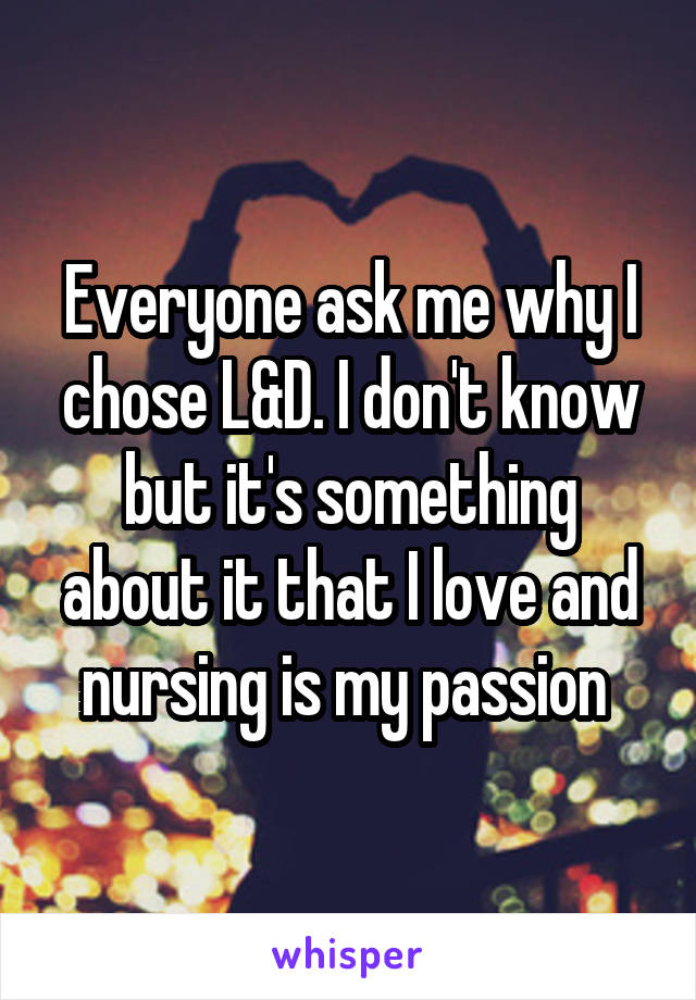 Everyone ask me why I chose L&D. I don't know but it's something about it that I love and nursing is my passion 