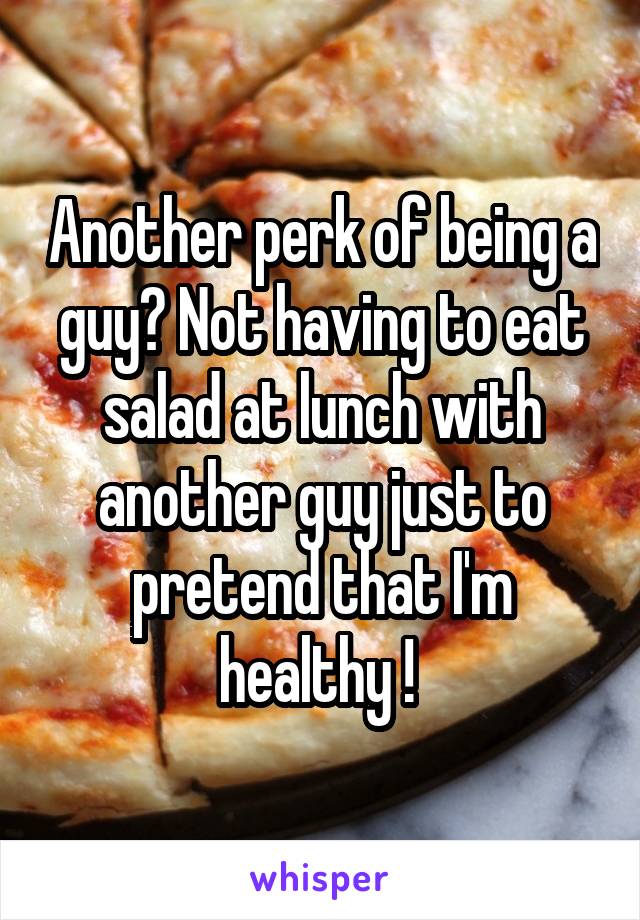 Another perk of being a guy? Not having to eat salad at lunch with another guy just to pretend that I'm healthy ! 