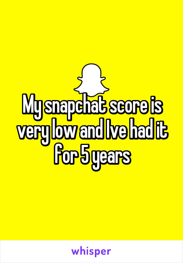 My snapchat score is very low and Ive had it for 5 years