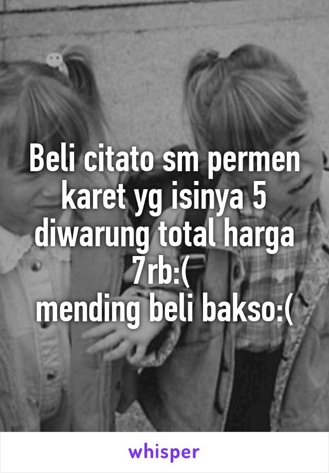 Beli citato sm permen karet yg isinya 5 diwarung total harga 7rb:( 
mending beli bakso:(