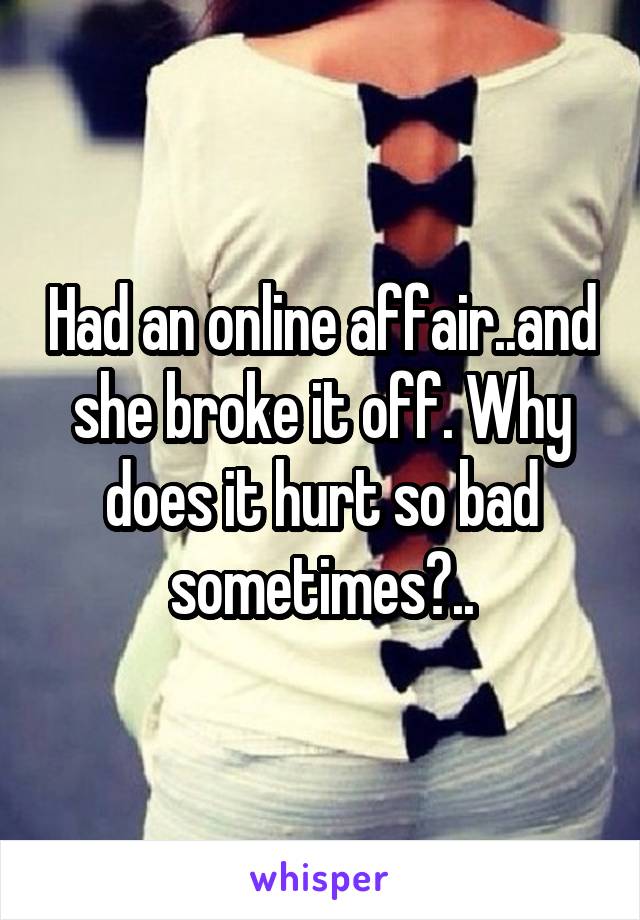 Had an online affair..and she broke it off. Why does it hurt so bad sometimes?..