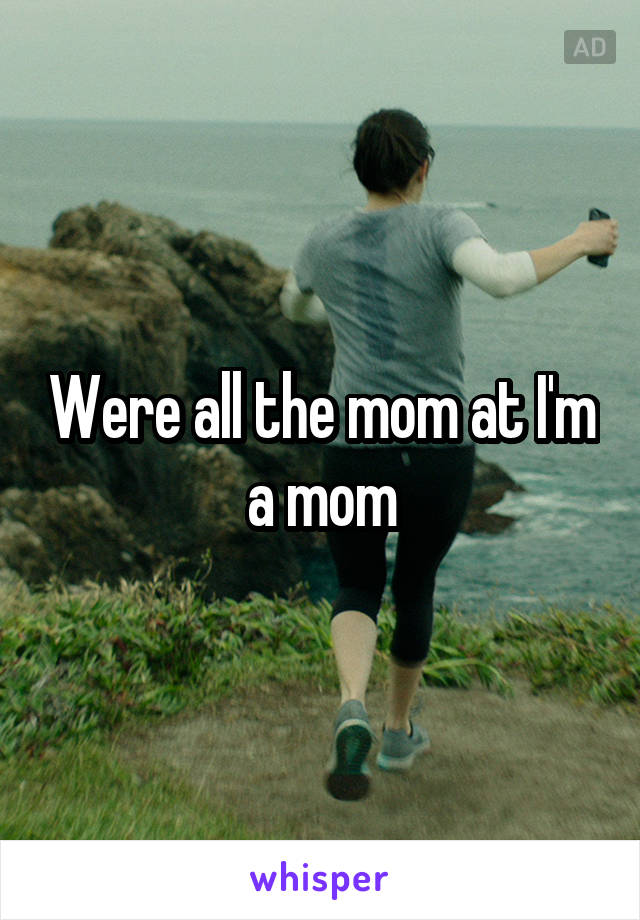 Were all the mom at I'm a mom