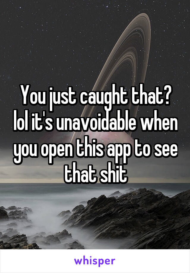 You just caught that? lol it's unavoidable when you open this app to see that shit