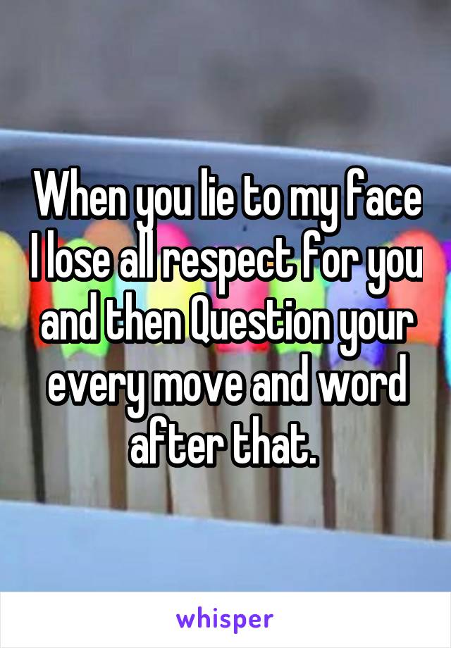 When you lie to my face I lose all respect for you and then Question your every move and word after that. 