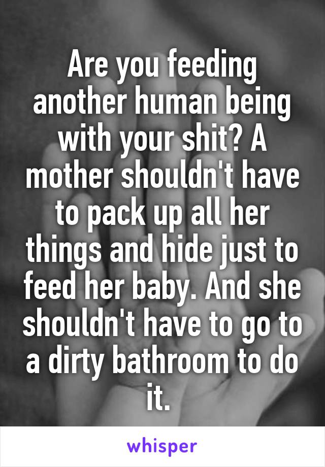 Are you feeding another human being with your shit? A mother shouldn't have to pack up all her things and hide just to feed her baby. And she shouldn't have to go to a dirty bathroom to do it. 