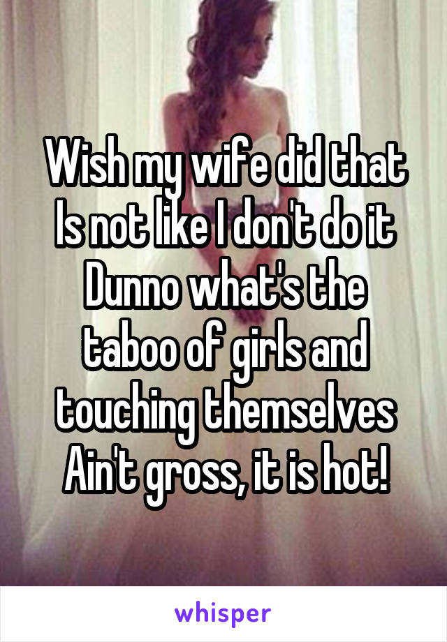 Wish my wife did that
Is not like I don't do it
Dunno what's the taboo of girls and touching themselves
Ain't gross, it is hot!