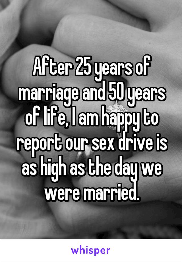 After 25 years of marriage and 50 years of life, I am happy to report our sex drive is as high as the day we were married.