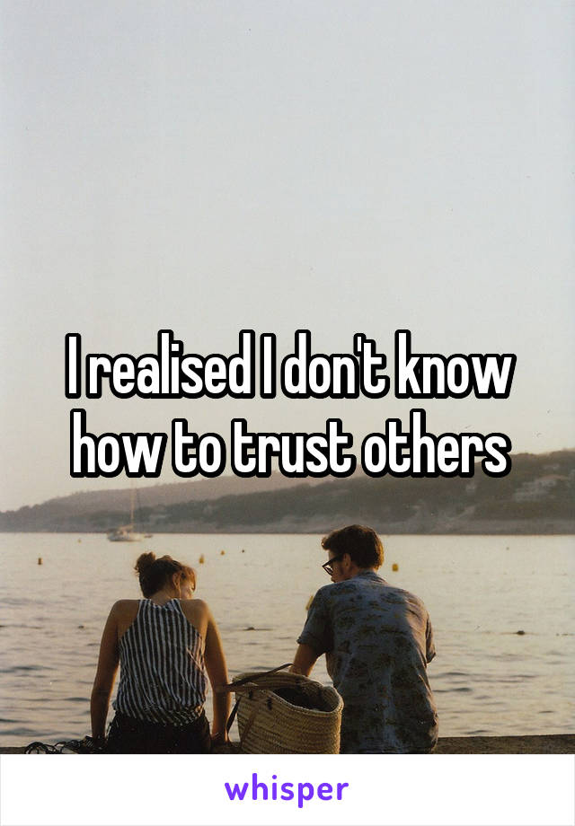 I realised I don't know how to trust others