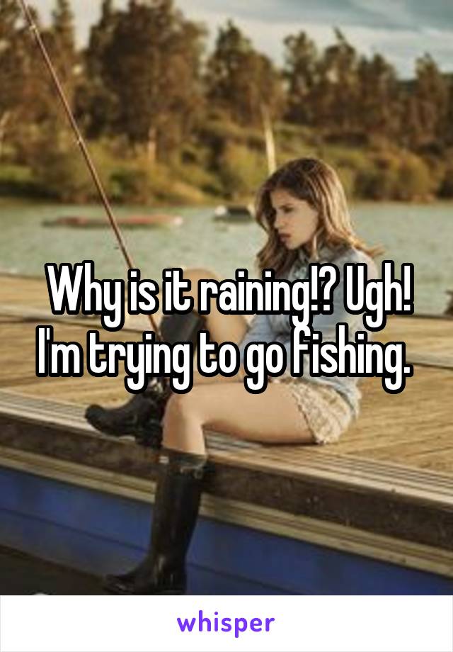 Why is it raining!? Ugh! I'm trying to go fishing. 